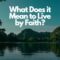 What Does It Mean To Live By Faith